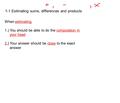 When estimating, 1.) You should be able to do the computation in your head 2.) Your answer should be close to the exact answer 1-1 Estimating sums, differences.