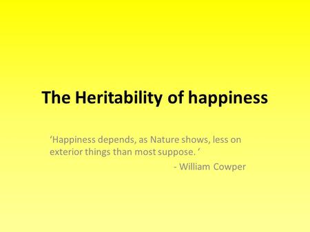 The Heritability of happiness ‘Happiness depends, as Nature shows, less on exterior things than most suppose. ‘ - William Cowper.