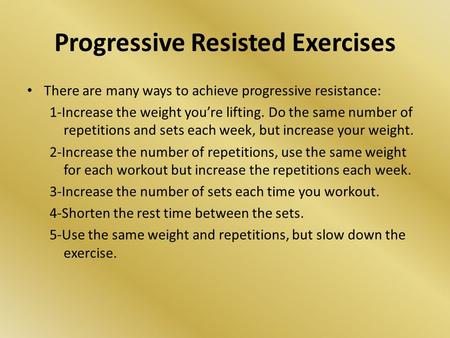 Progressive Resisted Exercises There are many ways to achieve progressive resistance: 1-Increase the weight you’re lifting. Do the same number of repetitions.