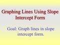 Graphing Lines Using Slope Intercept Form Goal: Graph lines in slope intercept form.