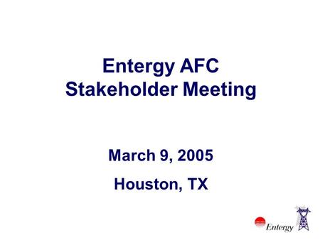 Entergy AFC Stakeholder Meeting March 9, 2005 Houston, TX.