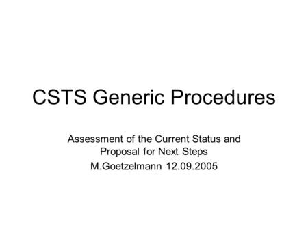 CSTS Generic Procedures Assessment of the Current Status and Proposal for Next Steps M.Goetzelmann 12.09.2005.