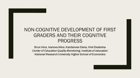 NON-COGNITIVE DEVELOPMENT OF FIRST GRADERS AND THEIR COGNITIVE PROGRESS Brun Irina, Ivanova Alina, Kardanova Elena, Orel Ekaterina Center of Education.