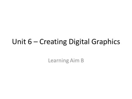 Unit 6 – Creating Digital Graphics Learning Aim B.