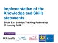 In partnership Implementation of the Knowledge and Skills statements South East London Teaching Partnership 20 January 2016.