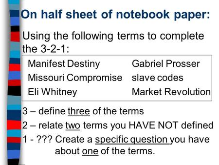 On half sheet of notebook paper: Using the following terms to complete the 3-2-1: Manifest DestinyGabriel Prosser Missouri Compromiseslave codes Eli WhitneyMarket.