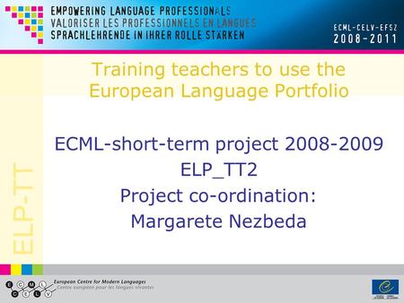 ELP-TT Training teachers to use the European Language Portfolio ECML-short-term project 2008-2009 ELP_TT2 Project co-ordination: Margarete Nezbeda.