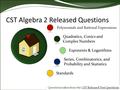 Polynomials and Rational Expressions Standards Exponents & Logarithms Series, Combinatorics, and Probability and Statistics CST Algebra 2 Released Questions.