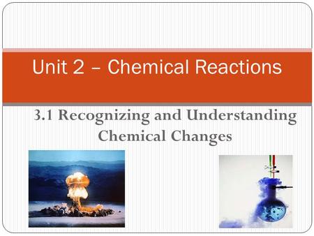 3.1 Recognizing and Understanding Chemical Changes Unit 2 – Chemical Reactions.