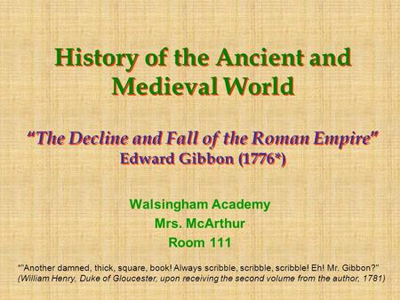 History of the Ancient and Medieval World “ The Decline and Fall of the Roman Empire ” Edward Gibbon (1776*) Walsingham Academy Mrs. McArthur Room 111.