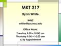 MKT 317 Ryan White N462 Office Hours: Tuesday 9:00 – 10:00 am Thursday 9:00 – 10:00 am & By Appointment.