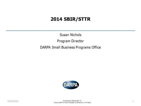 2014 SBIR/STTR Susan Nichols Program Director DARPA Small Business Programs Office 5/25/20161 Distribution Statement “A” (Approved for Public Release,