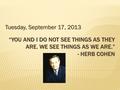 “YOU AND I DO NOT SEE THINGS AS THEY ARE. WE SEE THINGS AS WE ARE.” - HERB COHEN Tuesday, September 17, 2013.