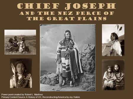 Chief Joseph and the Nez Perce of the Great Plains Power point created by Robert L. Martinez Primary Content Source: A History of US; Reconstructing America.