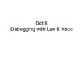 Set 6 Debugging with Lex & Yacc. DEBUGGING YOUR GRAMMAR WITH YACC Assume your Yacc defn. file is called “Test” 1.OBTAINING THE PARSING MACHINE Employ: