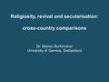 Religiosity, revival and secularisation: cross-country comparisons Dr. Marion Burkimsher University of Geneva, Switzerland.