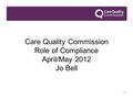 1 Care Quality Commission Role of Compliance April/May 2012 Jo Bell.