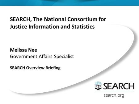 SEARCH, The National Consortium for Justice Information and Statistics Melissa Nee Government Affairs Specialist SEARCH Overview Briefing.