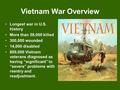 Vietnam War Overview Longest war in U.S. history More than 58,000 killed 300,000 wounded 14,000 disabled 800,000 Vietnam veterans diagnosed as having “significant”