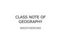 CLASS NOTE OF GEOGRAPHY WEATHERING. WHAT IS WEATHERING Weathering is the general term applied to the combined action of all processes that cause rock.