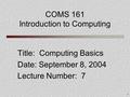 1 COMS 161 Introduction to Computing Title: Computing Basics Date: September 8, 2004 Lecture Number: 7.