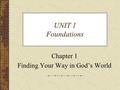 UNIT 1 Foundations Chapter 1 Finding Your Way in God’s World.