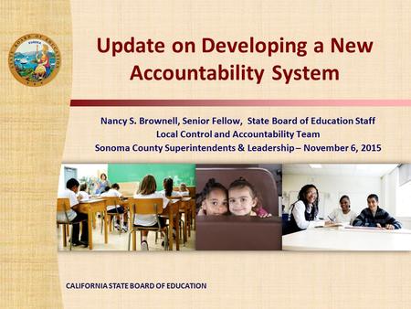 CALIFORNIA STATE BOARD OF EDUCATION Update on Developing a New Accountability System Nancy S. Brownell, Senior Fellow, State Board of Education Staff Local.