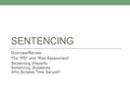 SENTENCING Overview/Review The “PSI” and “Risk Assessment” Sentencing Disparity Sentencing Guidelines Who Dictates Time Served?