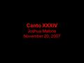 Canto XXXIV Joshua Malone November 20, 2007. Journey toward the 9 th Circle of Hell, the 4 th ring Dante notices sinners completely covered with ice under.