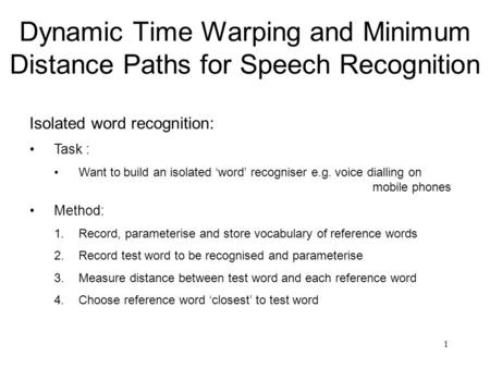 1 Dynamic Time Warping and Minimum Distance Paths for Speech Recognition Isolated word recognition: Task : Want to build an isolated ‘word’ recogniser.