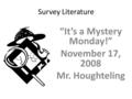 Survey Literature “It’s a Mystery Monday!” November 17, 2008 Mr. Houghteling.