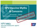 HPV VACs V accinate A dolescents against C ancer s HPV Vaccine Myths & Concerns [Presenter – Date] MYTH BUSTING.