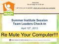 Summer Institute Session Team Leaders Check-In April 10 th, 2013 Re Mute Your Computer!!! Welcome! We will begin at 10:00 am I will move you to panelist,