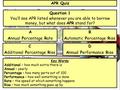 APR Quiz Question 1 You’ll see APR listed whenever you are able to borrow money, but what does APR stand for? A Annual Percentage Rate B Automatic Percentage.