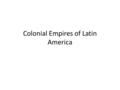 Colonial Empires of Latin America. Colonial Empires in Latin America In the sixteenth century, Portugal dominated Brazil. Spain established an enormous.