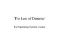 The Law of Demeter For Operating System Course. Motivation Several programs were written in bad style Are difficult to maintain There is a simple remedy.