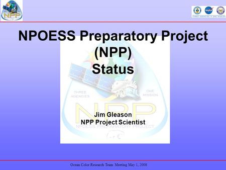 Ocean Color Research Team Meeting May 1, 2008 NPOESS Preparatory Project (NPP) Status Jim Gleason NPP Project Scientist.