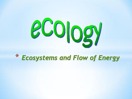 * Ecosystems and Flow of Energy. the study of the interactions of living organisms with one another and with their environment eco root home, abode ecoclimate.