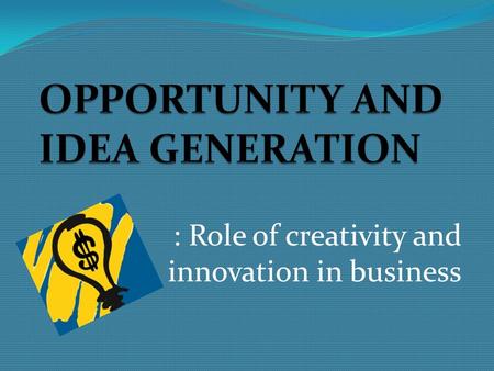 : Role of creativity and innovation in business. ‘ Business is not about the idea of power, but the power of ideas’ The starting point of any business.