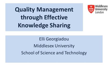 Quality Management through Effective Knowledge Sharing Elli Georgiadou Middlesex University School of Science and Technology.