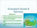 Ecosystem Goods & Services Objectives:  Differentiate between goods & services  Define, identify & describe ecosystem goods & services (EGS)  Explain.