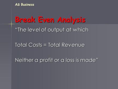 AS Business Break Even Analysis “The level of output at which Total Costs = Total Revenue Neither a profit or a loss is made”