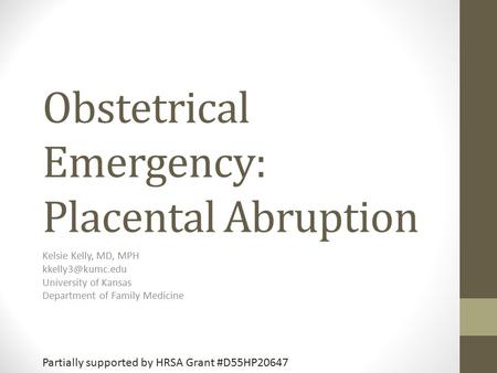 Obstetrical Emergency: Placental Abruption Kelsie Kelly, MD, MPH University of Kansas Department of Family Medicine Partially supported.