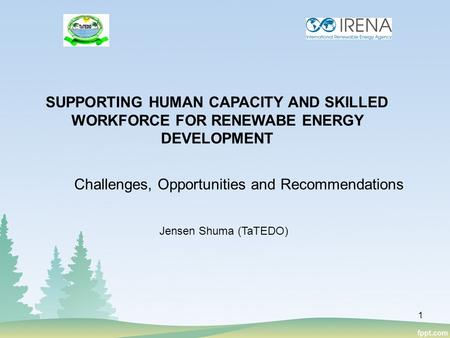 Challenges, Opportunities and Recommendations SUPPORTING HUMAN CAPACITY AND SKILLED WORKFORCE FOR RENEWABE ENERGY DEVELOPMENT Jensen Shuma (TaTEDO) 1.