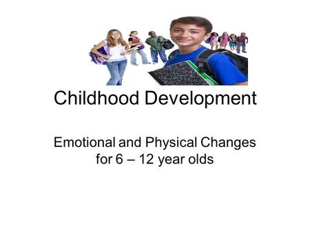 Childhood Development Emotional and Physical Changes for 6 – 12 year olds.