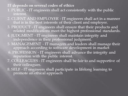 IT depends on several codes of ethics 1. PUBLIC - IT engineers shall act consistently with the public interest. 2. CLIENT AND EMPLOYER - IT engineers shall.