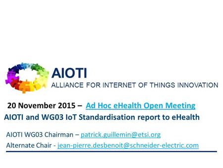 AIOTI ALLIANCE FOR INTERNET OF THINGS INNOVATION 20 November 2015 – Ad Hoc eHealth Open MeetingAd Hoc eHealth Open Meeting 1 AIOTI WG03 Chairman –