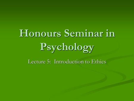 Honours Seminar in Psychology Lecture 5: Introduction to Ethics.