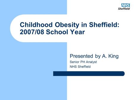 Childhood Obesity in Sheffield: 2007/08 School Year Presented by A. King Senior PH Analyst NHS Sheffield.