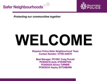 WELCOME Shipston Police Safer Neighbourhood Team Contact Number: 01789 444670 Beat Manager: PC1681 Craig Purcell PCSO6218 Andy STEVENTON PCSO6230 Emma.